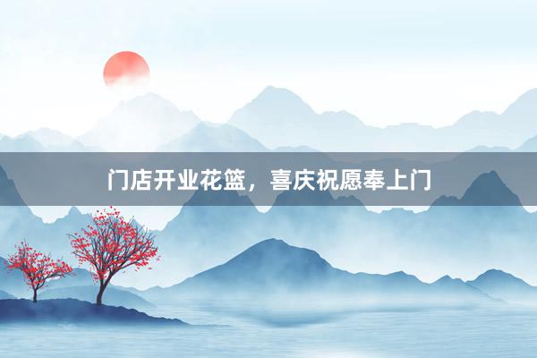 门店开业花篮,喜庆祝愿奉上门