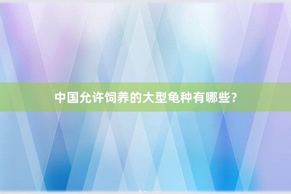中国允许饲养的大型龟种有哪些？